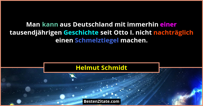Man kann aus Deutschland mit immerhin einer tausendjährigen Geschichte seit Otto I. nicht nachträglich einen Schmelztiegel machen.... - Helmut Schmidt