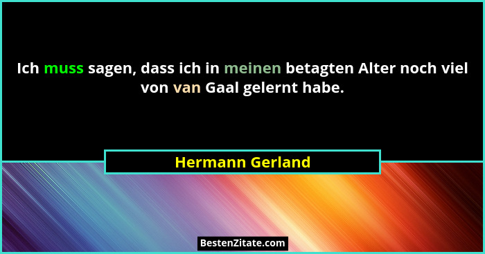 Ich muss sagen, dass ich in meinen betagten Alter noch viel von van Gaal gelernt habe.... - Hermann Gerland