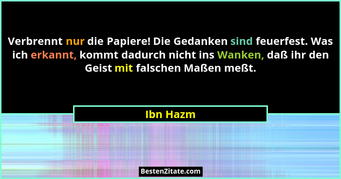 Verbrennt nur die Papiere! Die Gedanken sind feuerfest. Was ich erkannt, kommt dadurch nicht ins Wanken, daß ihr den Geist mit falschen Maß... - Ibn Hazm