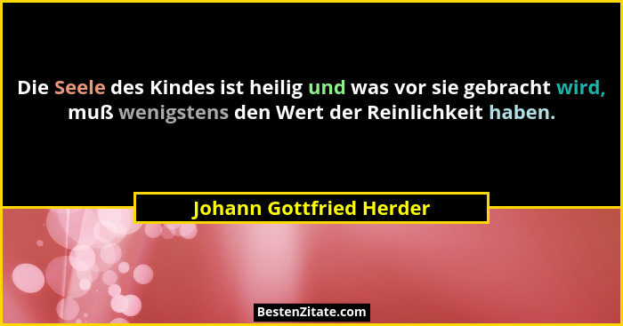 Die Seele des Kindes ist heilig und was vor sie gebracht wird, muß wenigstens den Wert der Reinlichkeit haben.... - Johann Gottfried Herder