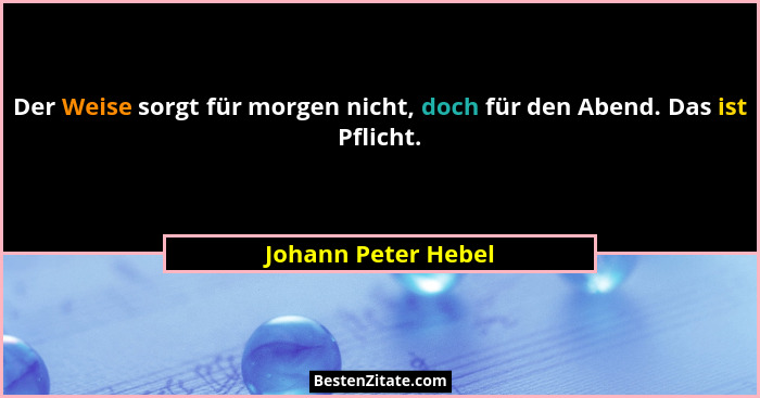 Der Weise sorgt für morgen nicht, doch für den Abend. Das ist Pflicht.... - Johann Peter Hebel