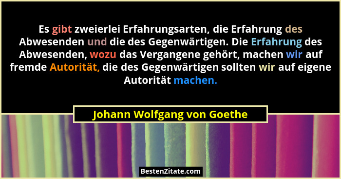 Es gibt zweierlei Erfahrungsarten, die Erfahrung des Abwesenden und die des Gegenwärtigen. Die Erfahrung des Abwesenden,... - Johann Wolfgang von Goethe