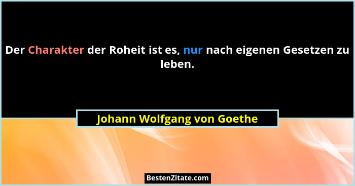 Der Charakter der Roheit ist es, nur nach eigenen Gesetzen zu leben.... - Johann Wolfgang von Goethe