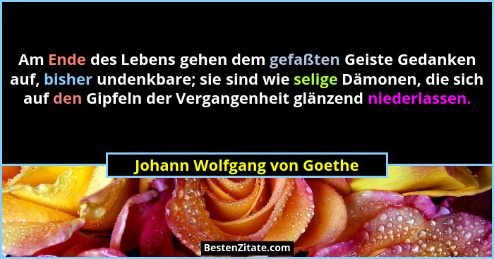 Am Ende des Lebens gehen dem gefaßten Geiste Gedanken auf, bisher undenkbare; sie sind wie selige Dämonen, die sich auf d... - Johann Wolfgang von Goethe