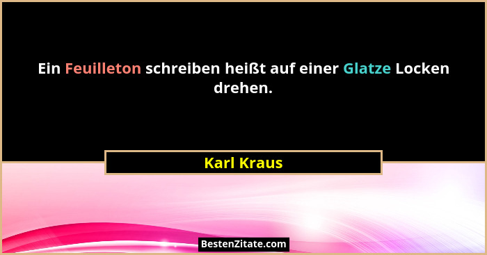 Ein Feuilleton schreiben heißt auf einer Glatze Locken drehen.... - Karl Kraus