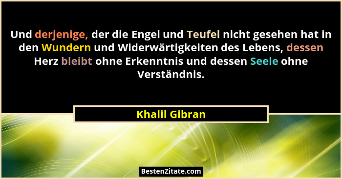 Und derjenige, der die Engel und Teufel nicht gesehen hat in den Wundern und Widerwärtigkeiten des Lebens, dessen Herz bleibt ohne Erk... - Khalil Gibran
