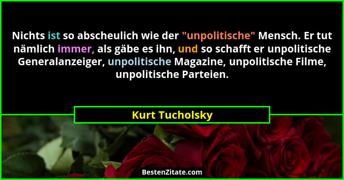 Nichts ist so abscheulich wie der "unpolitische" Mensch. Er tut nämlich immer, als gäbe es ihn, und so schafft er unpolitisch... - Kurt Tucholsky