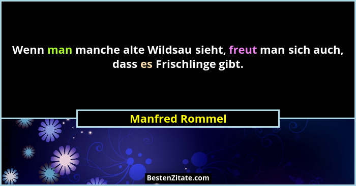 Wenn man manche alte Wildsau sieht, freut man sich auch, dass es Frischlinge gibt.... - Manfred Rommel
