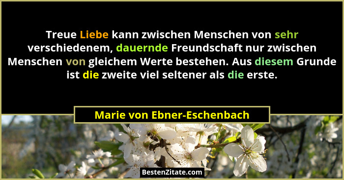 Treue Liebe kann zwischen Menschen von sehr verschiedenem, dauernde Freundschaft nur zwischen Menschen von gleichem Werte... - Marie von Ebner-Eschenbach