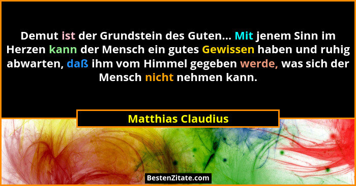 Demut ist der Grundstein des Guten... Mit jenem Sinn im Herzen kann der Mensch ein gutes Gewissen haben und ruhig abwarten, daß ih... - Matthias Claudius