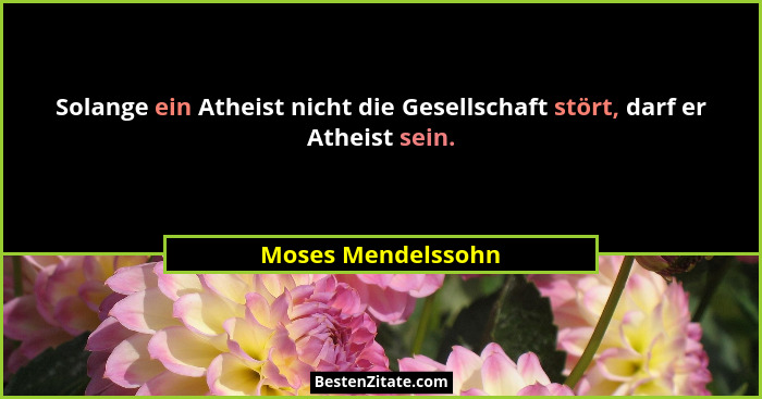 Solange ein Atheist nicht die Gesellschaft stört, darf er Atheist sein.... - Moses Mendelssohn