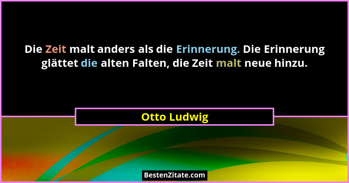 Die Zeit malt anders als die Erinnerung. Die Erinnerung glättet die alten Falten, die Zeit malt neue hinzu.... - Otto Ludwig