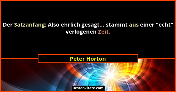 Der Satzanfang: Also ehrlich gesagt... stammt aus einer "echt" verlogenen Zeit.... - Peter Horton