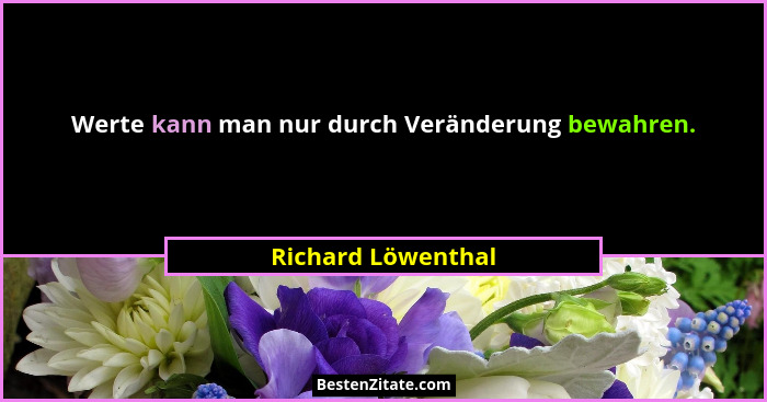 Werte kann man nur durch Veränderung bewahren.... - Richard Löwenthal