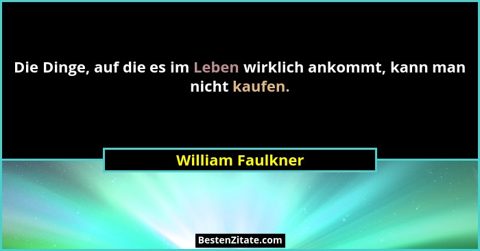 Die Dinge, auf die es im Leben wirklich ankommt, kann man nicht kaufen.... - William Faulkner