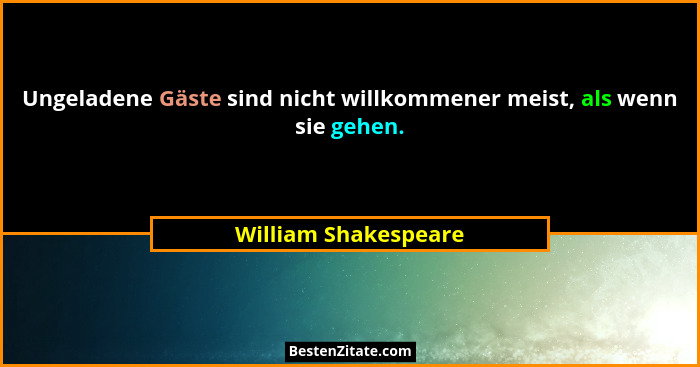 Ungeladene Gäste sind nicht willkommener meist, als wenn sie gehen.... - William Shakespeare
