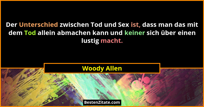 Der Unterschied zwischen Tod und Sex ist, dass man das mit dem Tod allein abmachen kann und keiner sich über einen lustig macht.... - Woody Allen