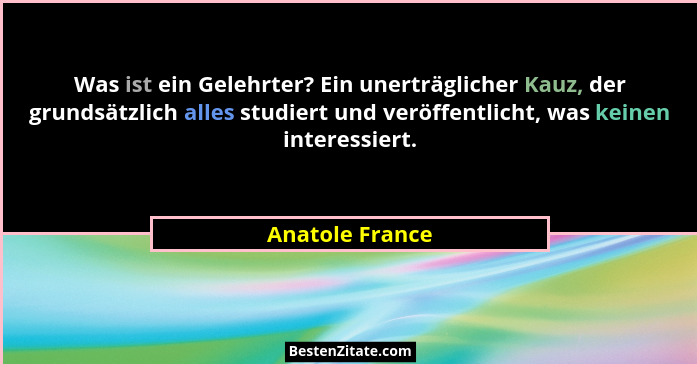 Was ist ein Gelehrter? Ein unerträglicher Kauz, der grundsätzlich alles studiert und veröffentlicht, was keinen interessiert.... - Anatole France