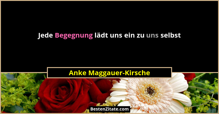 Jede Begegnung lädt uns ein zu uns selbst... - Anke Maggauer-Kirsche
