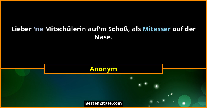 Lieber 'ne Mitschülerin auf'm Schoß, als Mitesser auf der Nase.... - Anonym