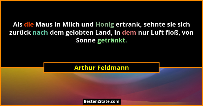 Als die Maus in Milch und Honig ertrank, sehnte sie sich zurück nach dem gelobten Land, in dem nur Luft floß, von Sonne getränkt.... - Arthur Feldmann