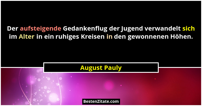 Der aufsteigende Gedankenflug der Jugend verwandelt sich im Alter in ein ruhiges Kreisen in den gewonnenen Höhen.... - August Pauly