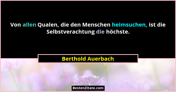 Von allen Qualen, die den Menschen heimsuchen, ist die Selbstverachtung die höchste.... - Berthold Auerbach