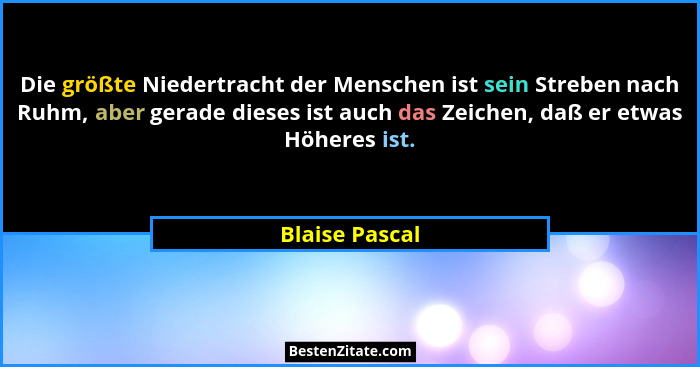 Die größte Niedertracht der Menschen ist sein Streben nach Ruhm, aber gerade dieses ist auch das Zeichen, daß er etwas Höheres ist.... - Blaise Pascal