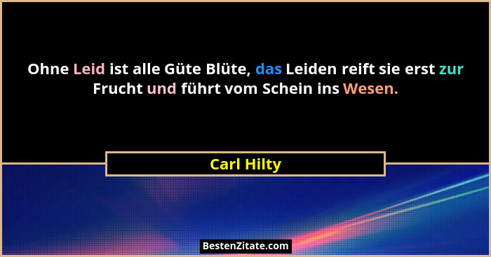 Ohne Leid ist alle Güte Blüte, das Leiden reift sie erst zur Frucht und führt vom Schein ins Wesen.... - Carl Hilty