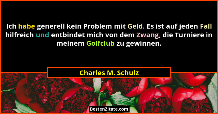 Ich habe generell kein Problem mit Geld. Es ist auf jeden Fall hilfreich und entbindet mich von dem Zwang, die Turniere in meinem... - Charles M. Schulz