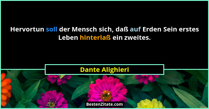 Hervortun soll der Mensch sich, daß auf Erden Sein erstes Leben hinterlaß ein zweites.... - Dante Alighieri