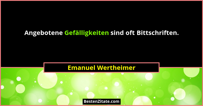 Angebotene Gefälligkeiten sind oft Bittschriften.... - Emanuel Wertheimer