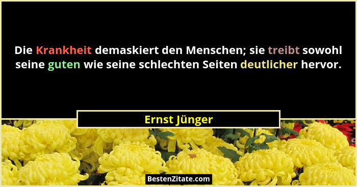 Die Krankheit demaskiert den Menschen; sie treibt sowohl seine guten wie seine schlechten Seiten deutlicher hervor.... - Ernst Jünger