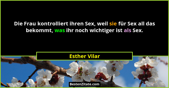 Die Frau kontrolliert ihren Sex, weil sie für Sex all das bekommt, was ihr noch wichtiger ist als Sex.... - Esther Vilar