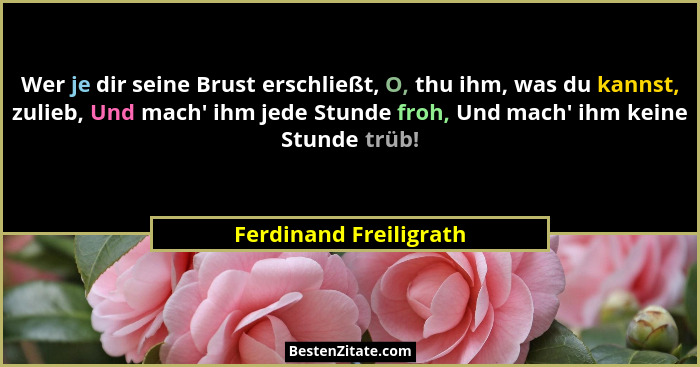 Wer je dir seine Brust erschließt, O, thu ihm, was du kannst, zulieb, Und mach' ihm jede Stunde froh, Und mach' ihm ke... - Ferdinand Freiligrath