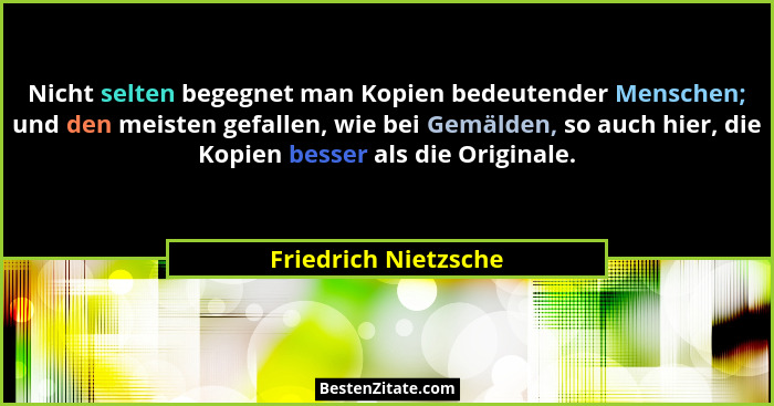 Nicht selten begegnet man Kopien bedeutender Menschen; und den meisten gefallen, wie bei Gemälden, so auch hier, die Kopien bess... - Friedrich Nietzsche