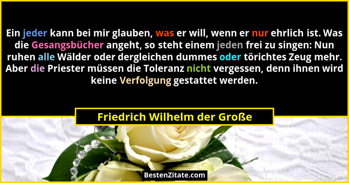 Ein jeder kann bei mir glauben, was er will, wenn er nur ehrlich ist. Was die Gesangsbücher angeht, so steht einem jeden... - Friedrich Wilhelm der Große
