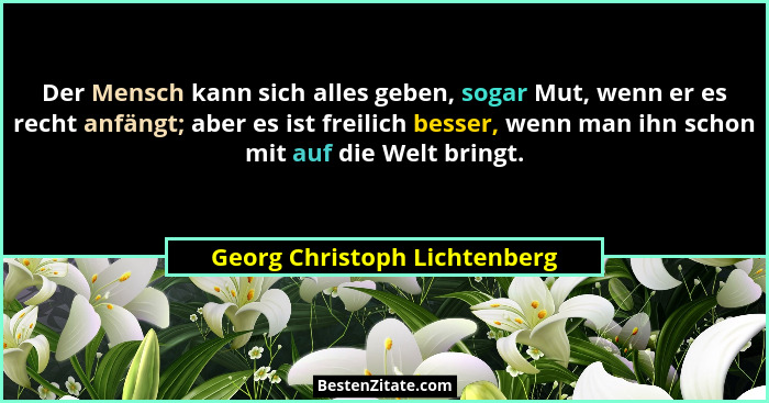Der Mensch kann sich alles geben, sogar Mut, wenn er es recht anfängt; aber es ist freilich besser, wenn man ihn schon m... - Georg Christoph Lichtenberg