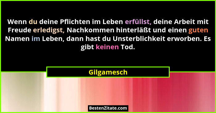 Wenn du deine Pflichten im Leben erfüllst, deine Arbeit mit Freude erledigst, Nachkommen hinterläßt und einen guten Namen im Leben, dann... - Gilgamesch