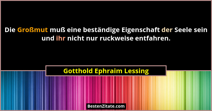 Die Großmut muß eine beständige Eigenschaft der Seele sein und ihr nicht nur ruckweise entfahren.... - Gotthold Ephraim Lessing