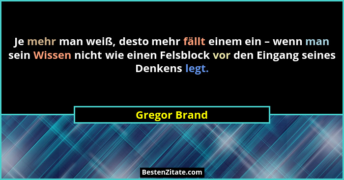 Je mehr man weiß, desto mehr fällt einem ein – wenn man sein Wissen nicht wie einen Felsblock vor den Eingang seines Denkens legt.... - Gregor Brand