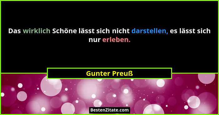 Das wirklich Schöne lässt sich nicht darstellen, es lässt sich nur erleben.... - Gunter Preuß