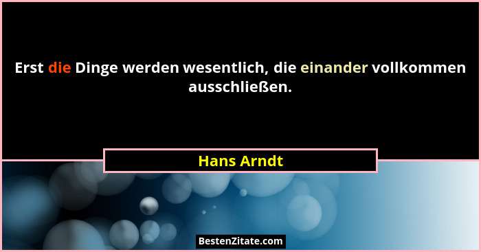 Erst die Dinge werden wesentlich, die einander vollkommen ausschließen.... - Hans Arndt