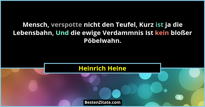 Mensch, verspotte nicht den Teufel, Kurz ist ja die Lebensbahn, Und die ewige Verdammnis Ist kein bloßer Pöbelwahn.... - Heinrich Heine