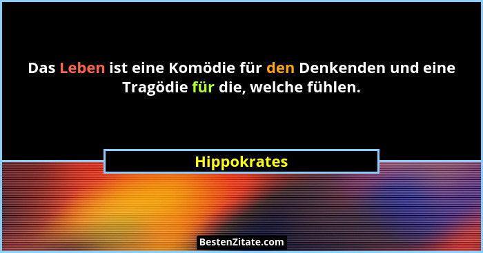 Das Leben ist eine Komödie für den Denkenden und eine Tragödie für die, welche fühlen.... - Hippokrates