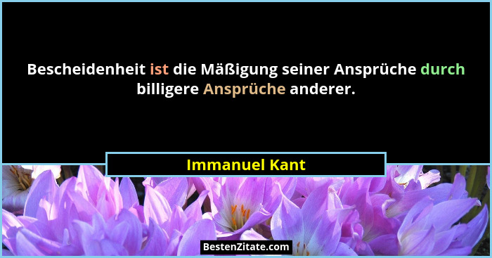 Bescheidenheit ist die Mäßigung seiner Ansprüche durch billigere Ansprüche anderer.... - Immanuel Kant