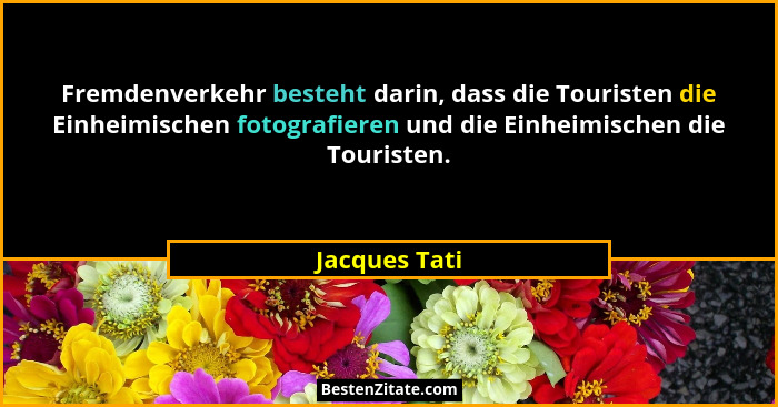 Fremdenverkehr besteht darin, dass die Touristen die Einheimischen fotografieren und die Einheimischen die Touristen.... - Jacques Tati