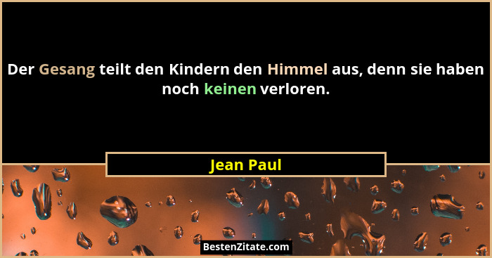 Der Gesang teilt den Kindern den Himmel aus, denn sie haben noch keinen verloren.... - Jean Paul
