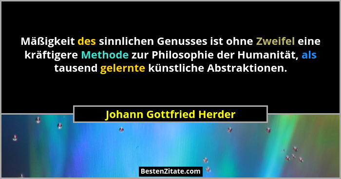 Mäßigkeit des sinnlichen Genusses ist ohne Zweifel eine kräftigere Methode zur Philosophie der Humanität, als tausend gelern... - Johann Gottfried Herder