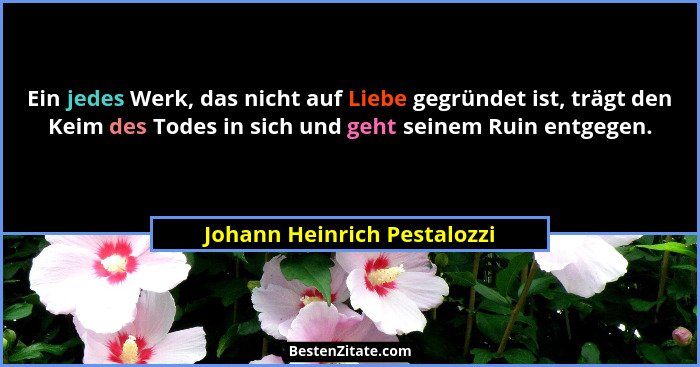 Ein jedes Werk, das nicht auf Liebe gegründet ist, trägt den Keim des Todes in sich und geht seinem Ruin entgegen.... - Johann Heinrich Pestalozzi